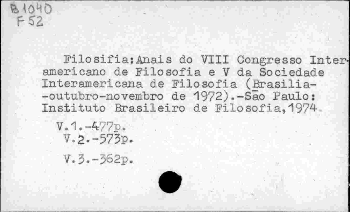 ﻿
Filosifia:Anais do VIII Congresso Inter americano de Filosofia e V da Sociedade Interamericana de Filo sofia (Brasilia--outubro-novembro de 1972).-Sao Paulo: Institute Brasileiro de Filo Sofia,1974
V.1.-477p.
V.2.-575P.
V.3.-562p.